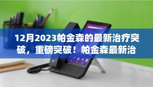 帕金森最新治疗进展揭秘，引领未来治疗新篇章（重磅突破，2023年最新版）