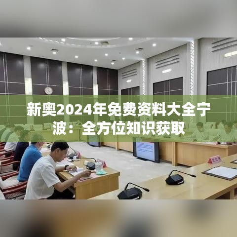 新奥2024年免费资料大全宁波：全方位知识获取