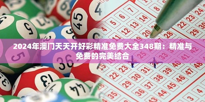 2024年澳门天天开好彩精准免费大全348期：精准与免费的完美结合