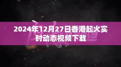 香港火灾实时动态视频下载 2024年12月27日