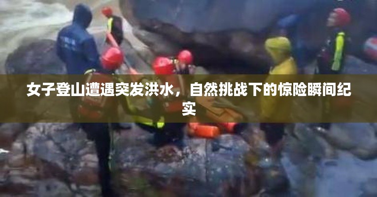 女子登山遭遇突发洪水，自然挑战下的惊险瞬间纪实