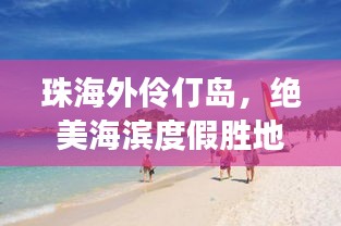 珠海外伶仃岛，绝美海滨度假胜地，不可错过的旅游天堂！