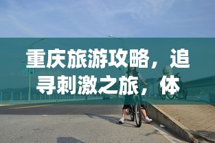 重庆旅游攻略，追寻刺激之旅，体验无限激情！