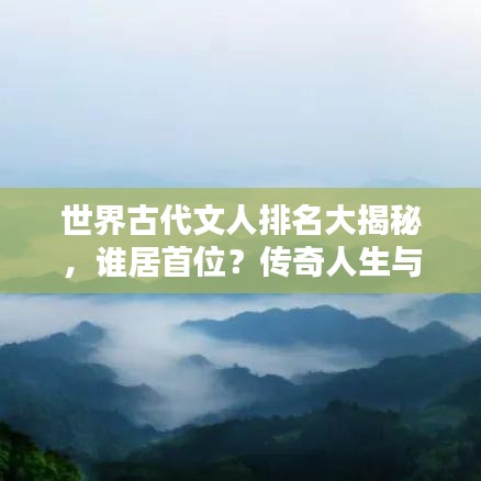 世界古代文人排名大揭秘，谁居首位？传奇人生与不朽贡献盘点