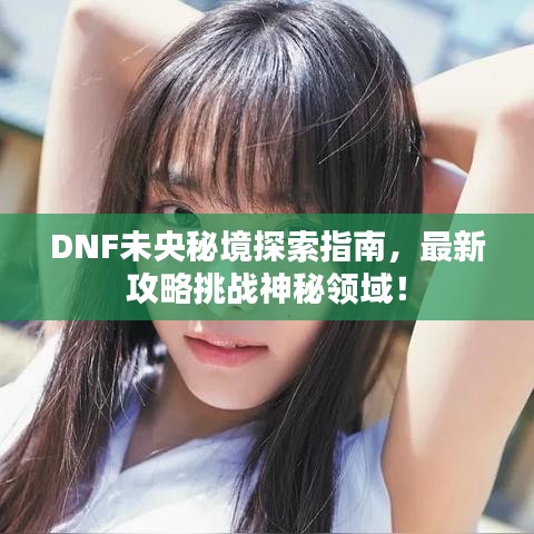 DNF未央秘境探索指南，最新攻略挑战神秘领域！