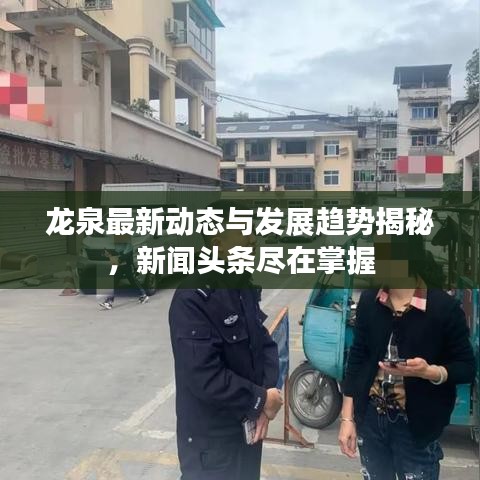 龙泉最新动态与发展趋势揭秘，新闻头条尽在掌握