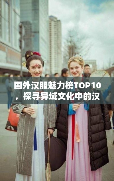 国外汉服魅力榜TOP10，探寻异域文化中的汉服风采