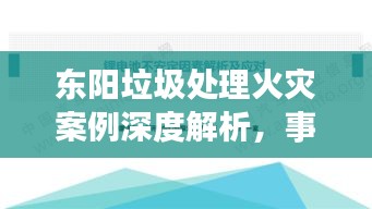 东阳垃圾处理火灾案例深度解析，事故原因、影响及应对措施