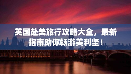 英国赴美旅行攻略大全，最新指南助你畅游美利坚！