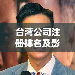 台湾公司注册排名及影响力深度解析