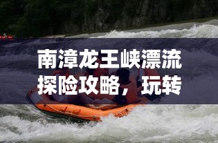 南漳龙王峡漂流探险攻略，玩转漂流新体验