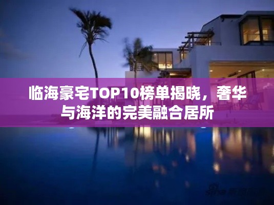 临海豪宅TOP10榜单揭晓，奢华与海洋的完美融合居所