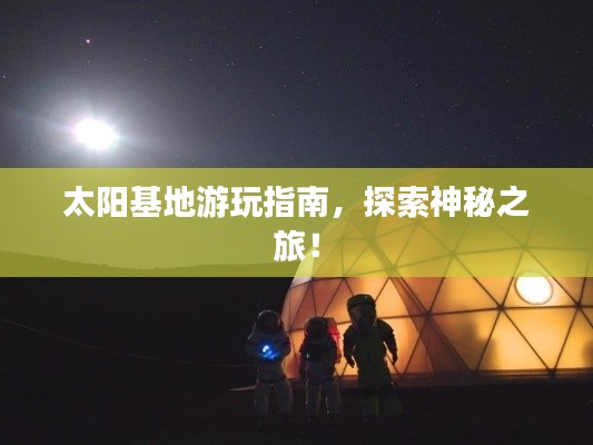 太阳基地游玩指南，探索神秘之旅！