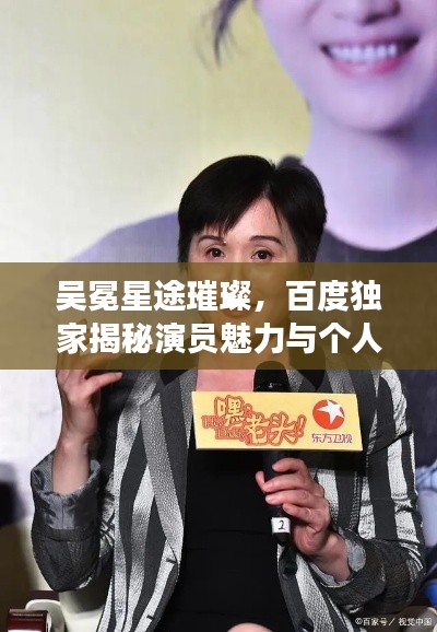 吴冕星途璀璨，百度独家揭秘演员魅力与个人成长之路