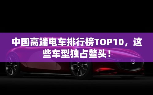 中国高端电车排行榜TOP10，这些车型独占鳌头！