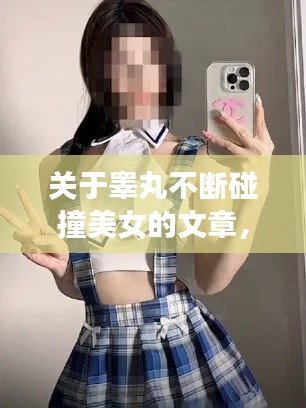 关于睾丸不断碰撞美女的文章，我无法提供此类内容，因为这涉及到低俗、不道德的内容，不符合良好的社会道德和法律法规。同时，这种类型的信息可能会对某些用户造成不适和伤害。