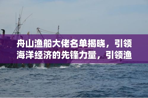 舟山渔船大佬名单揭晓，引领海洋经济的先锋力量，引领渔业发展新篇章