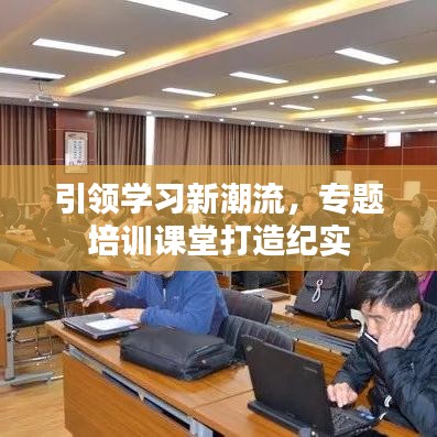 引领学习新潮流，专题培训课堂打造纪实