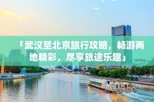 「武汉至北京旅行攻略，畅游两地精彩，尽享旅途乐趣」