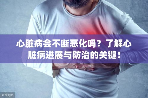 心脏病会不断恶化吗？了解心脏病进展与防治的关键！