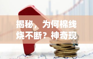 揭秘，为何棉线烧不断？神奇现象解读！