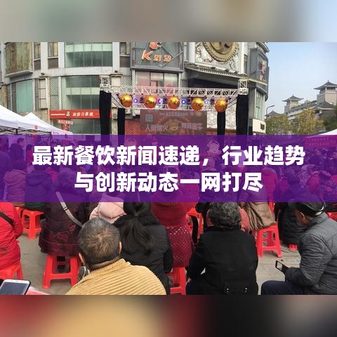 最新餐饮新闻速递，行业趋势与创新动态一网打尽