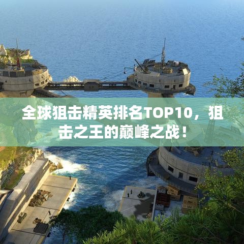 全球狙击精英排名TOP10，狙击之王的巅峰之战！