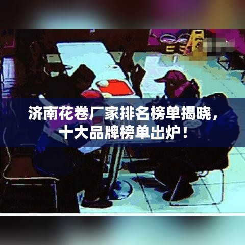 济南花卷厂家排名榜单揭晓，十大品牌榜单出炉！