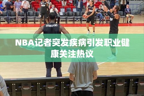 NBA记者突发疾病引发职业健康关注热议