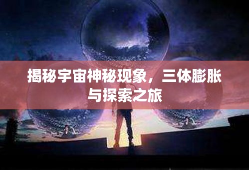 揭秘宇宙神秘现象，三体膨胀与探索之旅