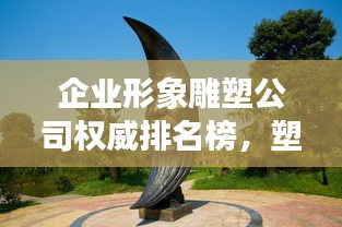 企业形象雕塑公司权威排名榜，塑造品牌形象行业翘楚