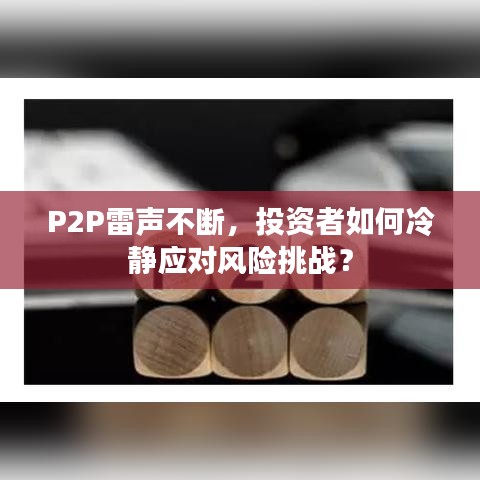 P2P雷声不断，投资者如何冷静应对风险挑战？