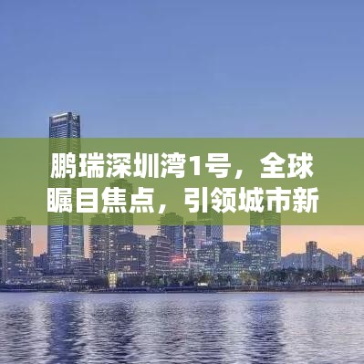 鹏瑞深圳湾1号，全球瞩目焦点，引领城市新风尚