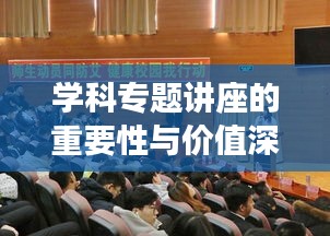 学科专题讲座的重要性与价值深度解析！不容错过的知识盛宴！