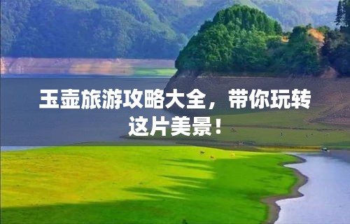 玉壶旅游攻略大全，带你玩转这片美景！