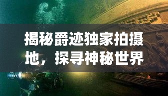 揭秘爵迹独家拍摄地，探寻神秘世界的独特魅力