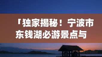 「独家揭秘！宁波市东钱湖必游景点与攻略大全！」