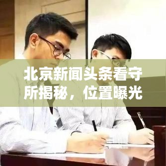 北京新闻头条看守所揭秘，位置曝光及相关介绍不容错过