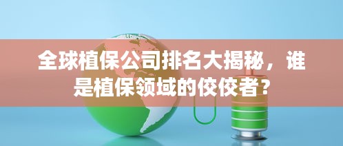 全球植保公司排名大揭秘，谁是植保领域的佼佼者？