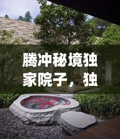 腾冲秘境独家院子，独特居所，探秘之旅