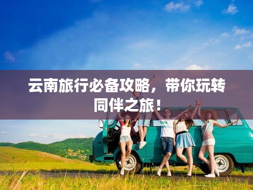 云南旅行必备攻略，带你玩转同伴之旅！