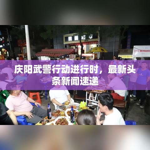 庆阳武警行动进行时，最新头条新闻速递