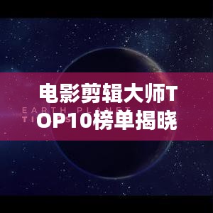 电影剪辑大师TOP10榜单揭晓，谁登榜首？