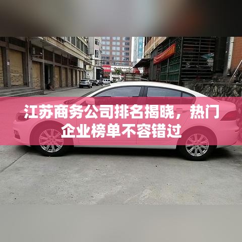 江苏商务公司排名揭晓，热门企业榜单不容错过