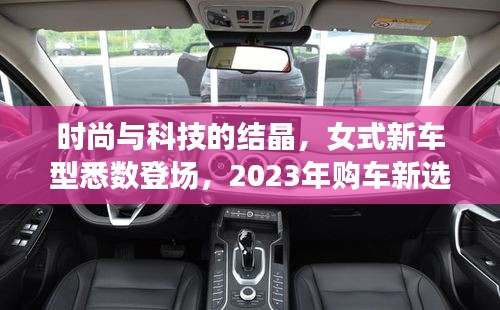 时尚与科技的结晶，女式新车型悉数登场，2023年购车新选择