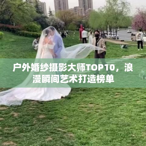 户外婚纱摄影大师TOP10，浪漫瞬间艺术打造榜单