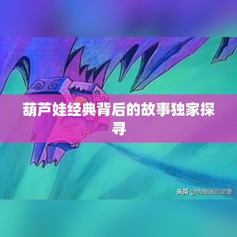 葫芦娃经典背后的故事独家探寻