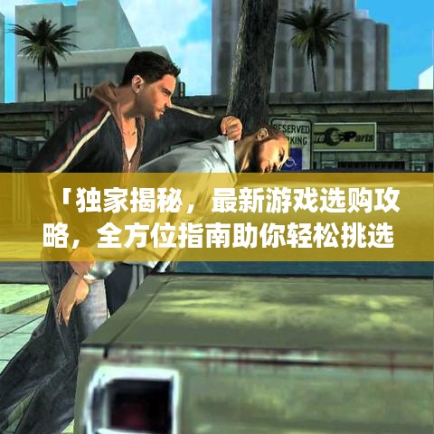 「独家揭秘，最新游戏选购攻略，全方位指南助你轻松挑选心仪佳作」