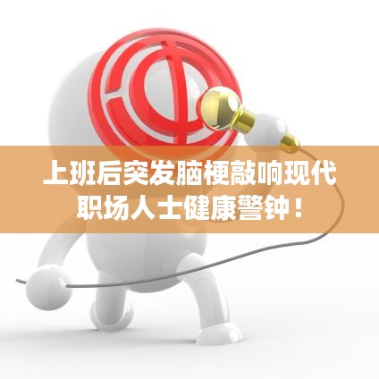 上班后突发脑梗敲响现代职场人士健康警钟！