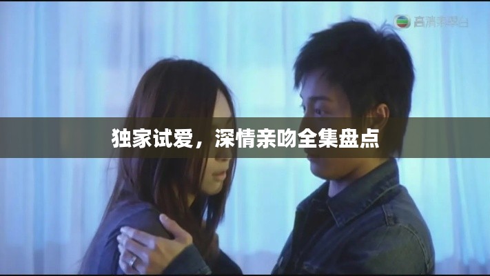 独家试爱，深情亲吻全集盘点